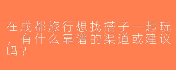 在成都旅行想找搭子一起玩，有什么靠谱的渠道或建议吗？