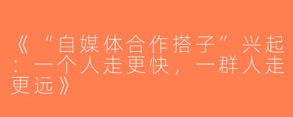 《“自媒体合作搭子”兴起：一个人走更快，一群人走更远》