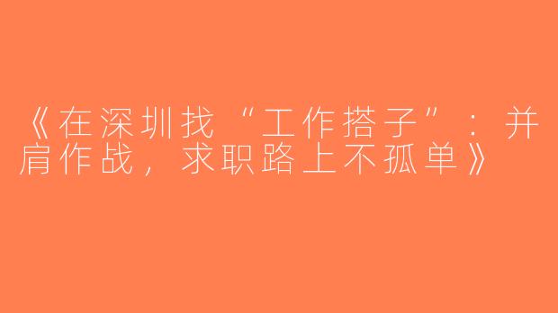《在深圳找“工作搭子”：并肩作战，求职路上不孤单》