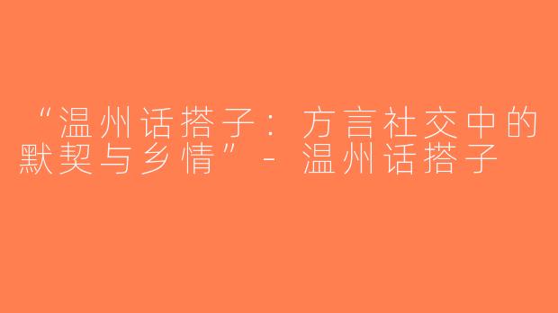 “温州话搭子：方言社交中的默契与乡情”-温州话搭子