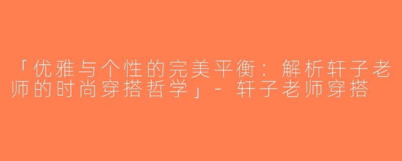 「优雅与个性的完美平衡：解析轩子老师的时尚穿搭哲学」-轩子老师穿搭