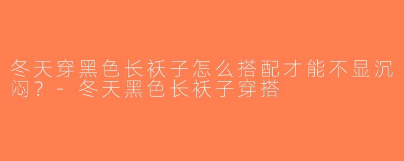 冬天穿黑色长袄子怎么搭配才能不显沉闷？-冬天黑色长袄子穿搭