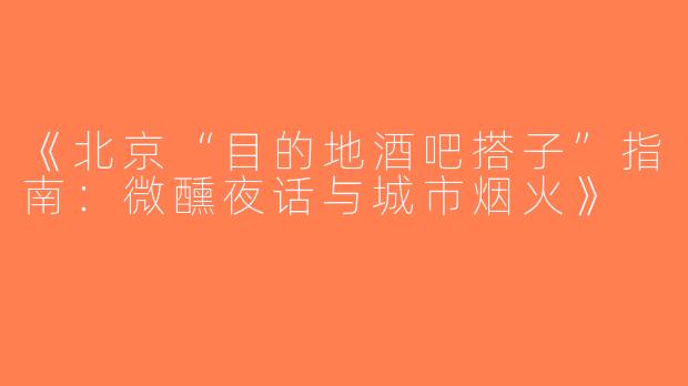 《北京“目的地酒吧搭子”指南：微醺夜话与城市烟火》