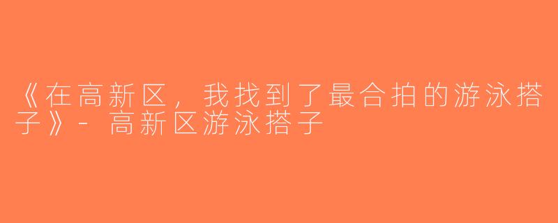 《在高新区，我找到了最合拍的游泳搭子》-高新区游泳搭子