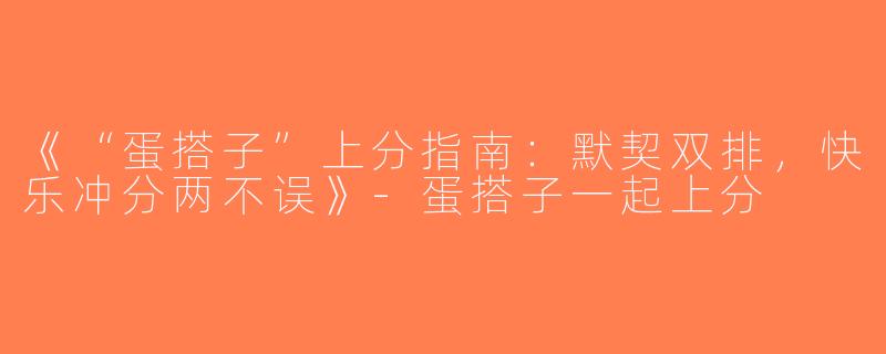 《“蛋搭子”上分指南：默契双排，快乐冲分两不误》-蛋搭子一起上分