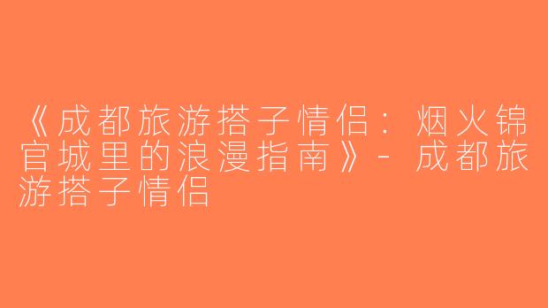 《成都旅游搭子情侣：烟火锦官城里的浪漫指南》-成都旅游搭子情侣