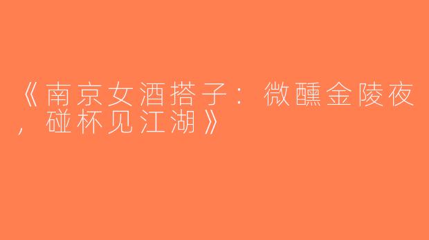 《南京女酒搭子：微醺金陵夜，碰杯见江湖》