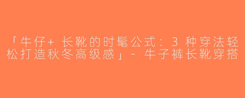 「牛仔+长靴的时髦公式：3种穿法轻松打造秋冬高级感」-牛子裤长靴穿搭