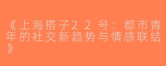 《上海搭子22号：都市青年的社交新趋势与情感联结》