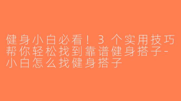 健身小白必看！3个实用技巧帮你轻松找到靠谱健身搭子-小白怎么找健身搭子