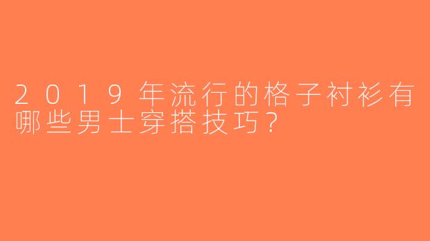2019年流行的格子衬衫有哪些男士穿搭技巧？