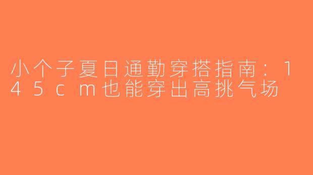 小个子夏日通勤穿搭指南：145cm也能穿出高挑气场