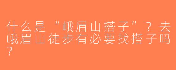 什么是“峨眉山搭子”？去峨眉山徒步有必要找搭子吗？