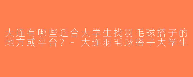 大连有哪些适合大学生找羽毛球搭子的地方或平台？-大连羽毛球搭子大学生