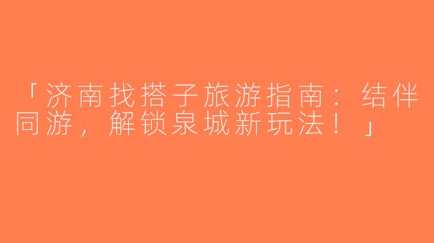 「济南找搭子旅游指南：结伴同游，解锁泉城新玩法！」