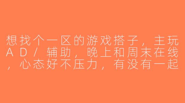 想找个一区的游戏搭子，主玩AD/辅助，晚上和周末在线，心态好不压力，有没有一起上分的？