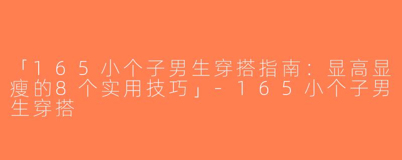 「165小个子男生穿搭指南：显高显瘦的8个实用技巧」-165小个子男生穿搭