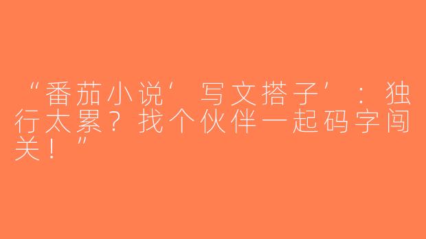 “番茄小说‘写文搭子’：独行太累？找个伙伴一起码字闯关！”