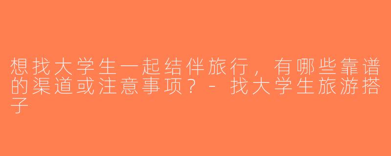 想找大学生一起结伴旅行，有哪些靠谱的渠道或注意事项？-找大学生旅游搭子