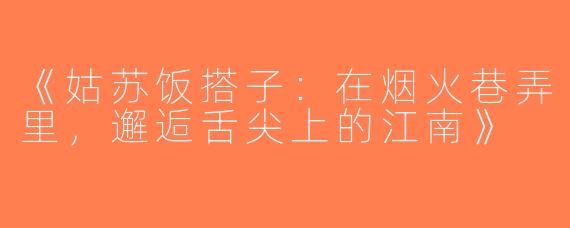 《姑苏饭搭子：在烟火巷弄里，邂逅舌尖上的江南》