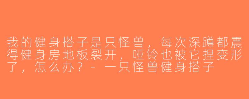 我的健身搭子是只怪兽，每次深蹲都震得健身房地板裂开，哑铃也被它捏变形了，怎么办？-一只怪兽健身搭子
