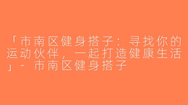 「市南区健身搭子：寻找你的运动伙伴，一起打造健康生活」-市南区健身搭子