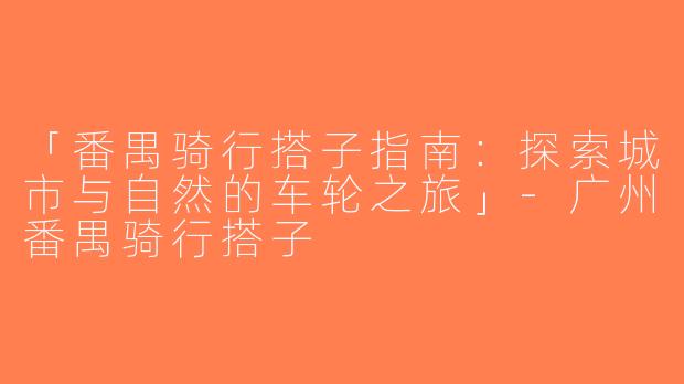 「番禺骑行搭子指南：探索城市与自然的车轮之旅」-广州番禺骑行搭子