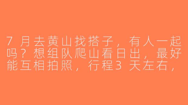 7月去黄山找搭子，有人一起吗？想组队爬山看日出，最好能互相拍照，行程3天左右，费用AA~