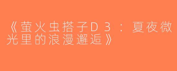《萤火虫搭子D3：夏夜微光里的浪漫邂逅》