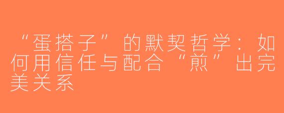 “蛋搭子”的默契哲学：如何用信任与配合“煎”出完美关系