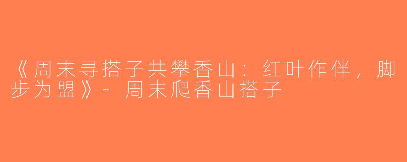 《周末寻搭子共攀香山：红叶作伴，脚步为盟》-周末爬香山搭子