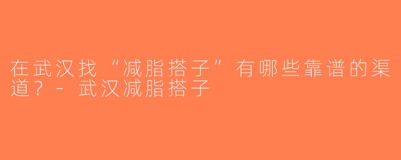 在武汉找“减脂搭子”有哪些靠谱的渠道？-武汉减脂搭子