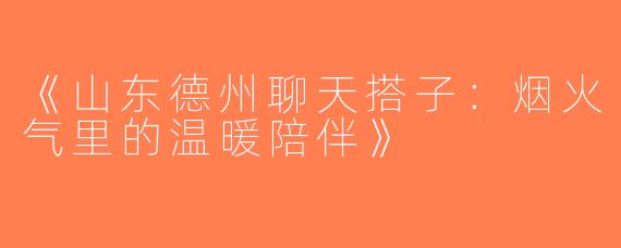 《山东德州聊天搭子：烟火气里的温暖陪伴》