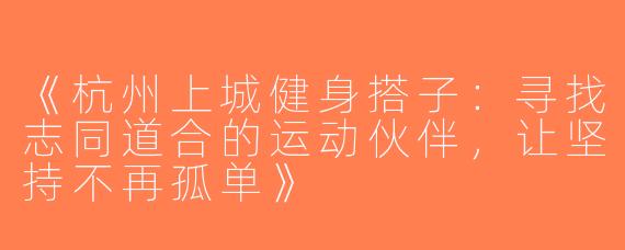 《杭州上城健身搭子：寻找志同道合的运动伙伴，让坚持不再孤单》