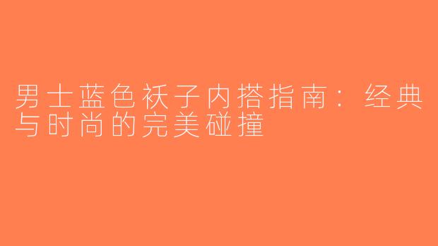 男士蓝色袄子内搭指南：经典与时尚的完美碰撞