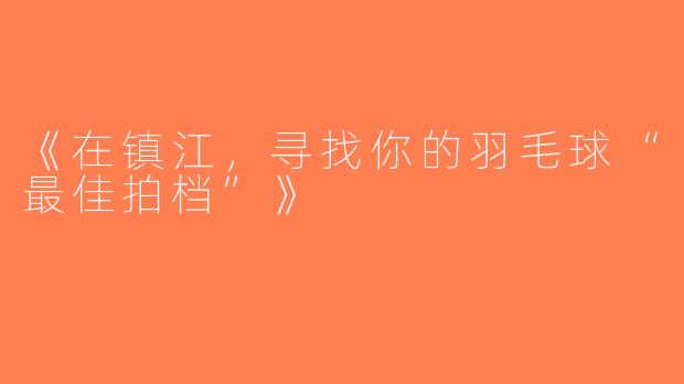 《在镇江，寻找你的羽毛球“最佳拍档”》