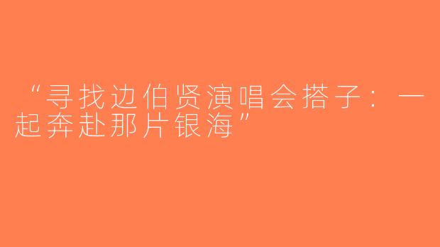 “寻找边伯贤演唱会搭子：一起奔赴那片银海”