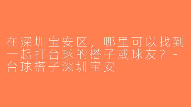 在深圳宝安区，哪里可以找到一起打台球的搭子或球友？-台球搭子深圳宝安