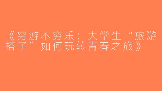 《穷游不穷乐：大学生“旅游搭子”如何玩转青春之旅》