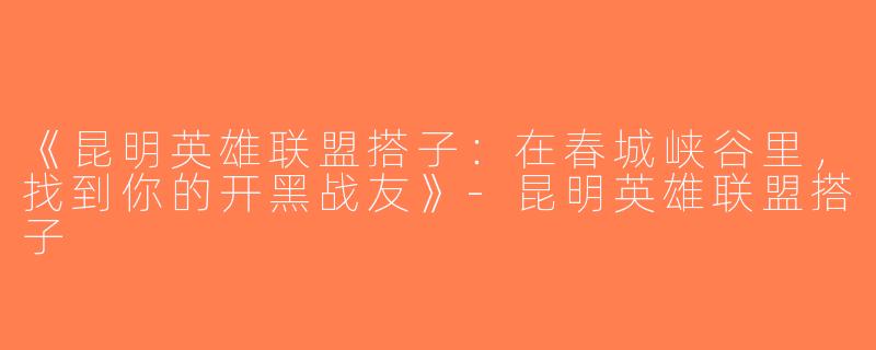 《昆明英雄联盟搭子：在春城峡谷里，找到你的开黑战友》-昆明英雄联盟搭子