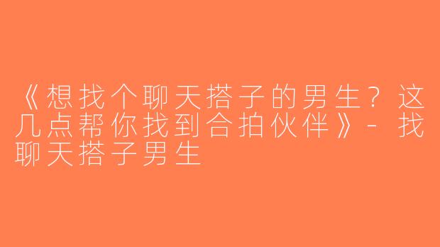 《想找个聊天搭子的男生？这几点帮你找到合拍伙伴》-找聊天搭子男生