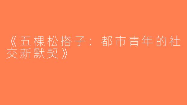 《五棵松搭子：都市青年的社交新默契》