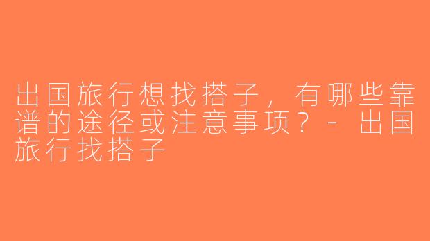 出国旅行想找搭子，有哪些靠谱的途径或注意事项？-出国旅行找搭子