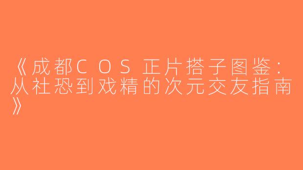 《成都COS正片搭子图鉴：从社恐到戏精的次元交友指南》