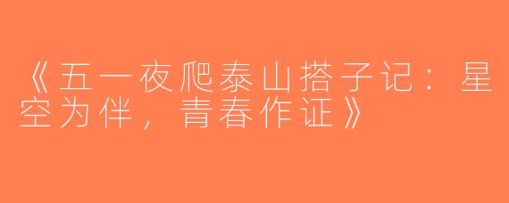 《五一夜爬泰山搭子记：星空为伴，青春作证》