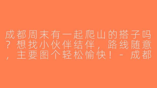 成都周末有一起爬山的搭子吗？想找小伙伴结伴，路线随意，主要图个轻松愉快！-成都周末爬山搭子