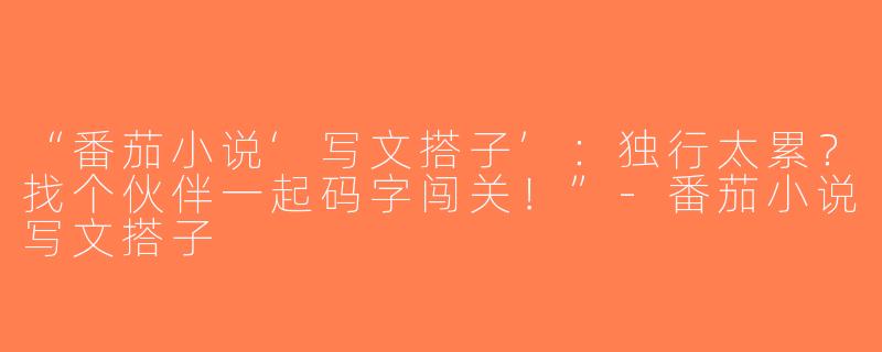 “番茄小说‘写文搭子’：独行太累？找个伙伴一起码字闯关！”-番茄小说写文搭子