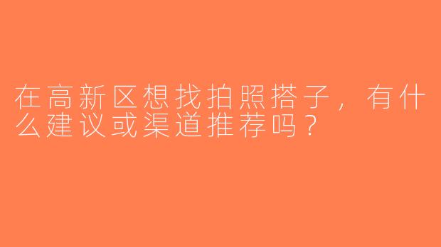 在高新区想找拍照搭子，有什么建议或渠道推荐吗？