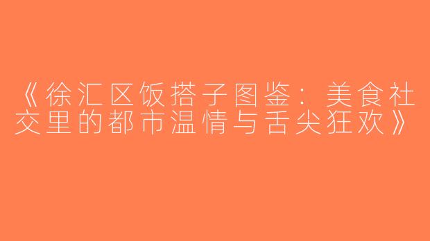 《徐汇区饭搭子图鉴：美食社交里的都市温情与舌尖狂欢》