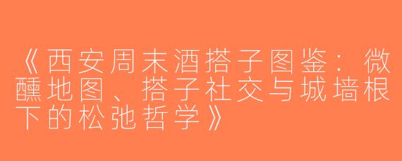 《西安周末酒搭子图鉴：微醺地图、搭子社交与城墙根下的松弛哲学》